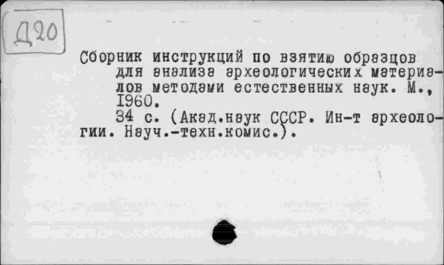 ﻿Сборник инструкций по взятию образцов для внэлизэ археологических материв лов методами естественных наук. М., I960.
34 с. (Акад.наук СССР. Ин-т археоло гии. Науч.-техн.комис.).